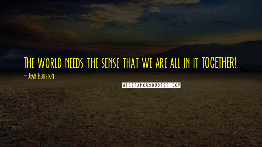 Jean Houston Quotes: The world needs the sense that we are all in it TOGETHER!