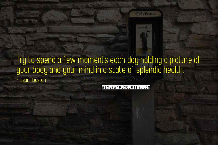 Jean Houston Quotes: Try to spend a few moments each day holding a picture of your body and your mind in a state of splendid health.