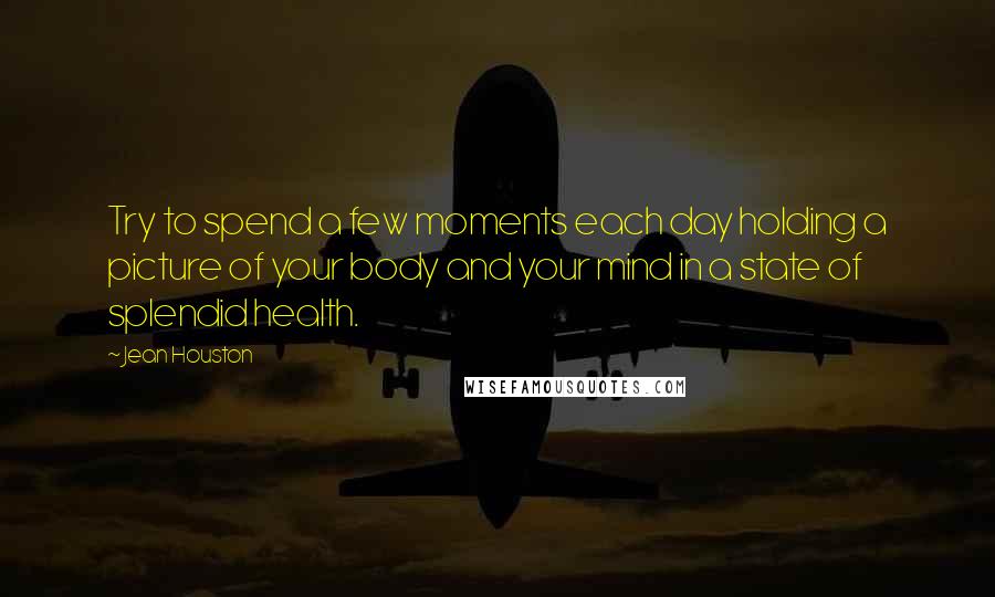 Jean Houston Quotes: Try to spend a few moments each day holding a picture of your body and your mind in a state of splendid health.