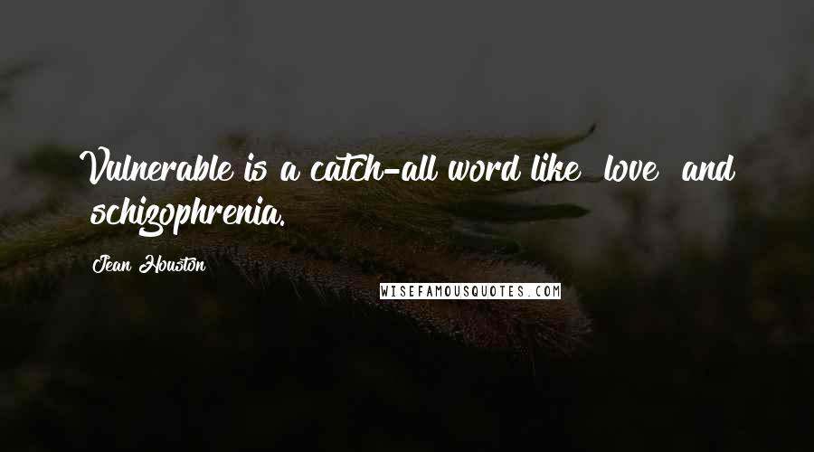 Jean Houston Quotes: Vulnerable is a catch-all word like "love" and "schizophrenia."