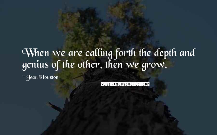 Jean Houston Quotes: When we are calling forth the depth and genius of the other, then we grow.