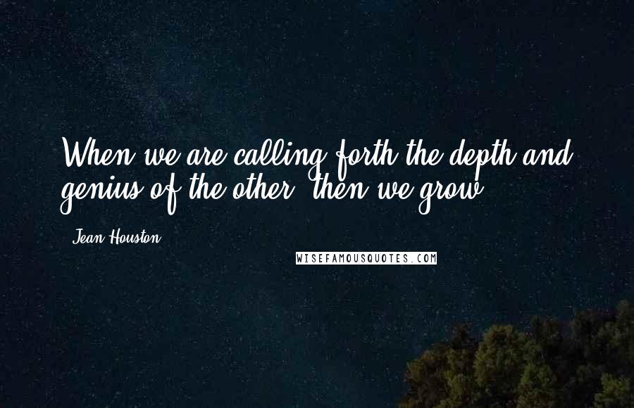 Jean Houston Quotes: When we are calling forth the depth and genius of the other, then we grow.