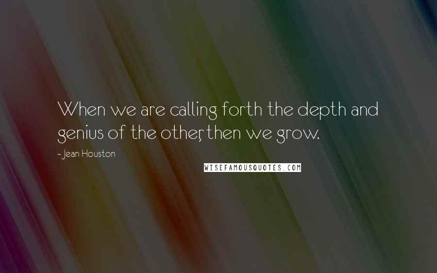 Jean Houston Quotes: When we are calling forth the depth and genius of the other, then we grow.