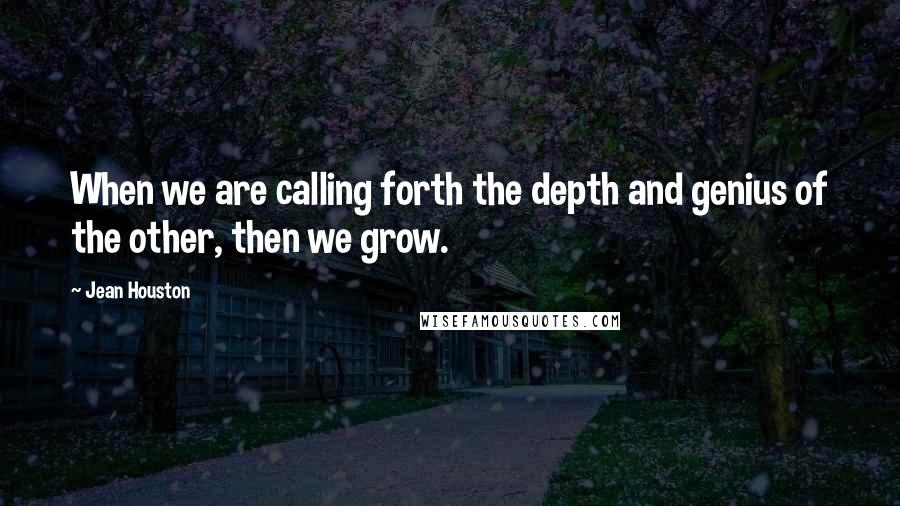 Jean Houston Quotes: When we are calling forth the depth and genius of the other, then we grow.