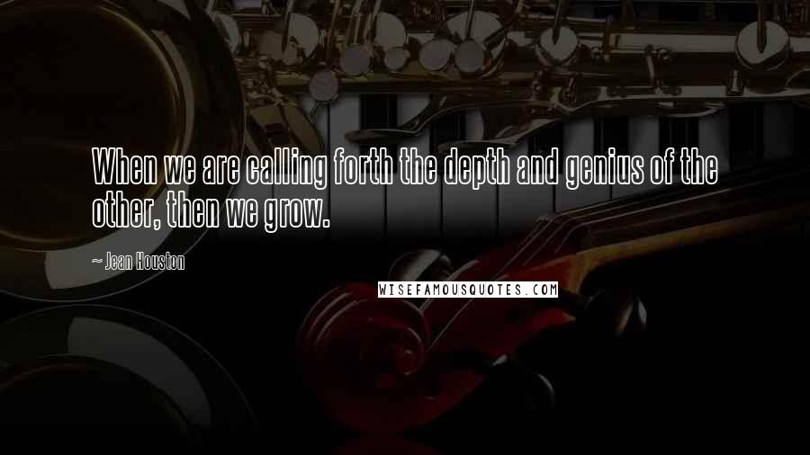 Jean Houston Quotes: When we are calling forth the depth and genius of the other, then we grow.