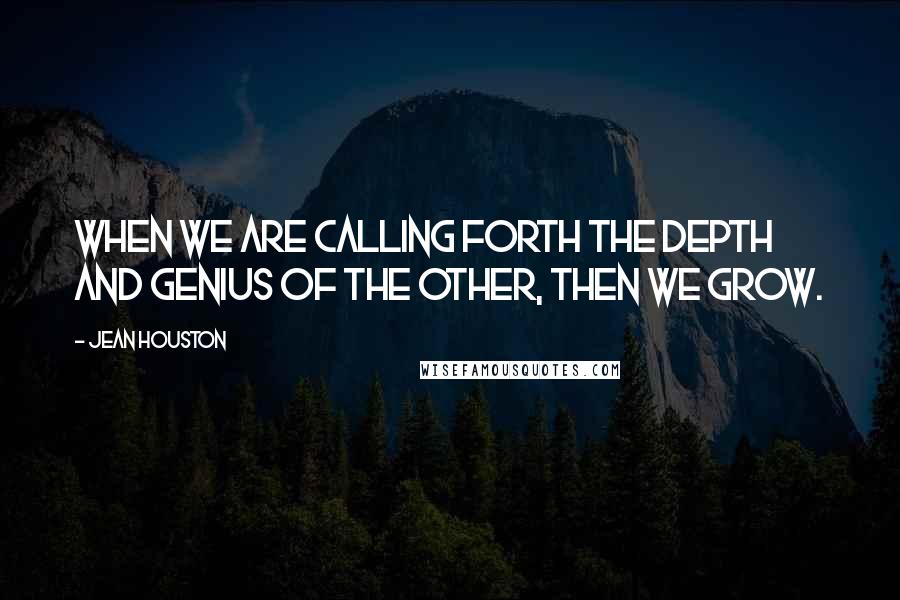 Jean Houston Quotes: When we are calling forth the depth and genius of the other, then we grow.