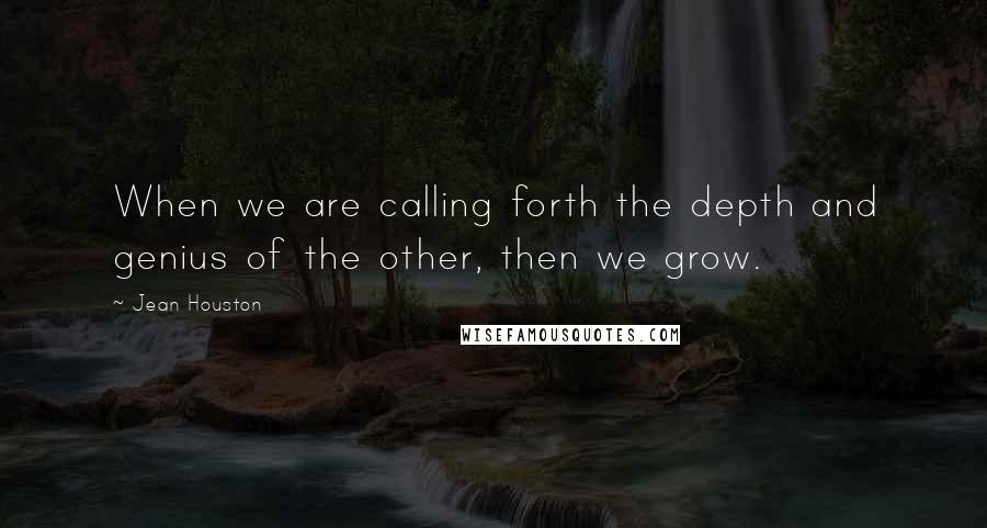 Jean Houston Quotes: When we are calling forth the depth and genius of the other, then we grow.