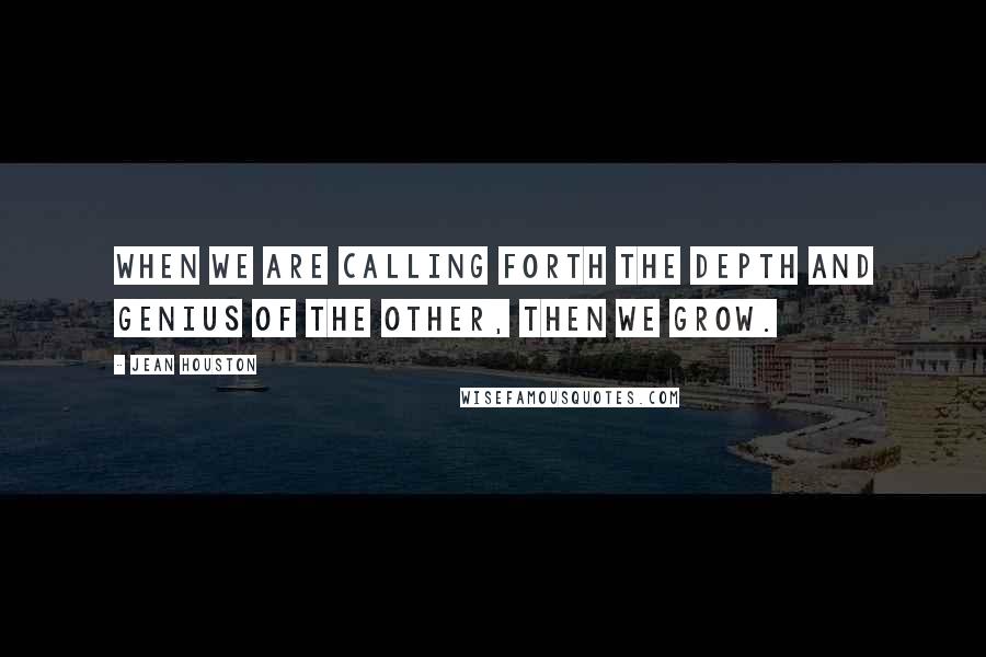 Jean Houston Quotes: When we are calling forth the depth and genius of the other, then we grow.