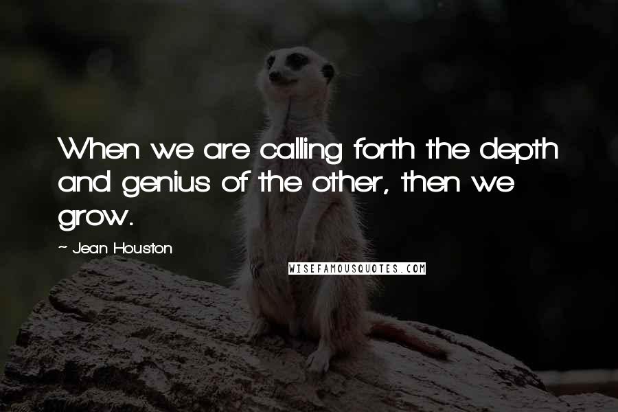Jean Houston Quotes: When we are calling forth the depth and genius of the other, then we grow.