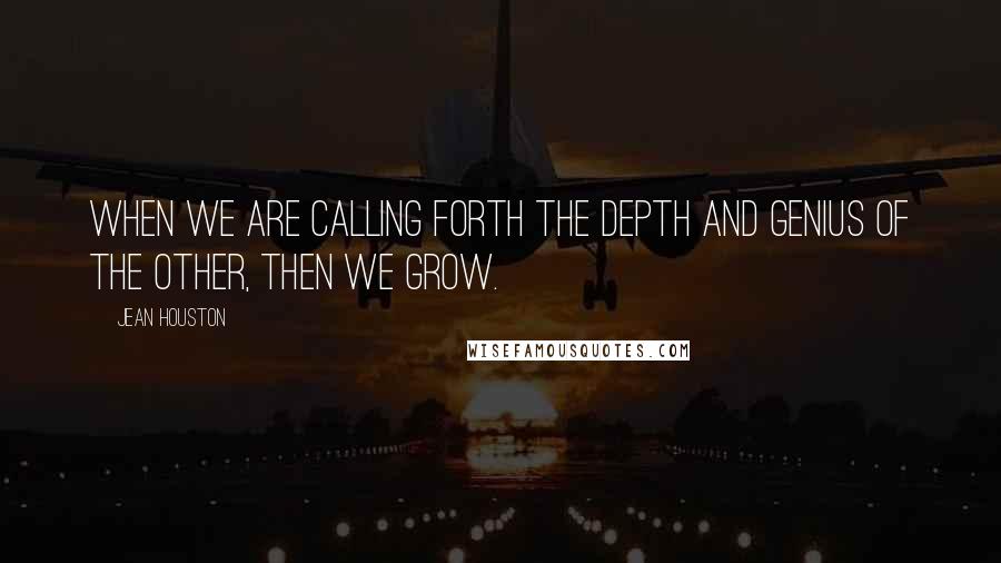 Jean Houston Quotes: When we are calling forth the depth and genius of the other, then we grow.