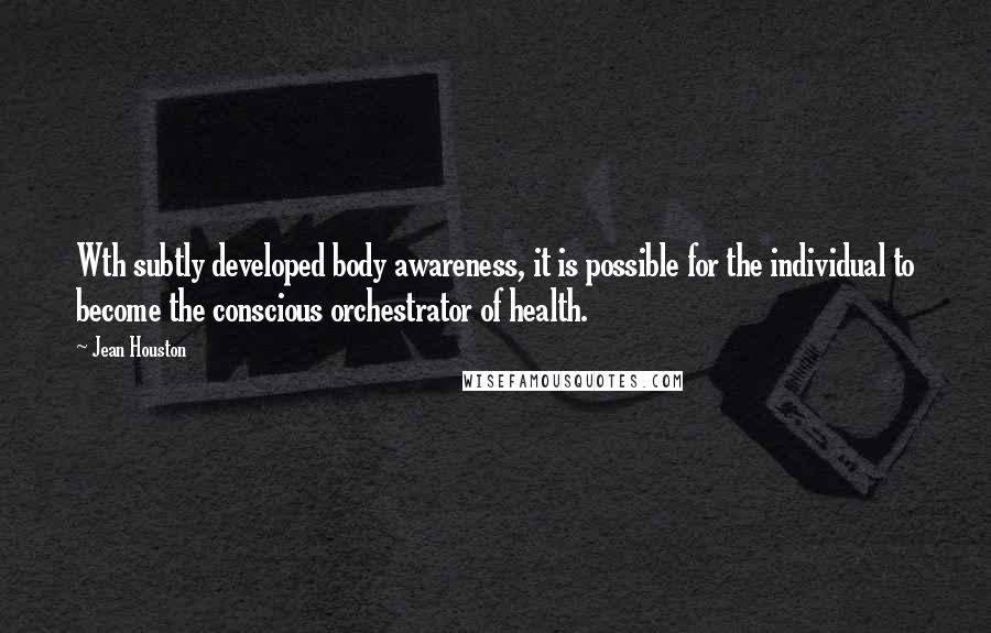 Jean Houston Quotes: Wth subtly developed body awareness, it is possible for the individual to become the conscious orchestrator of health.