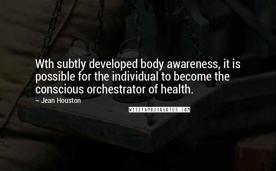 Jean Houston Quotes: Wth subtly developed body awareness, it is possible for the individual to become the conscious orchestrator of health.
