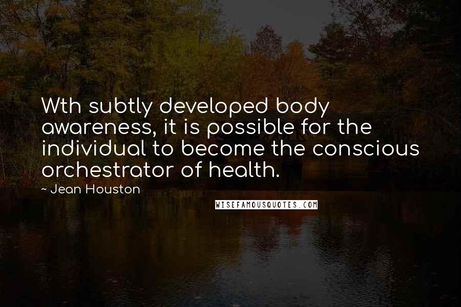 Jean Houston Quotes: Wth subtly developed body awareness, it is possible for the individual to become the conscious orchestrator of health.