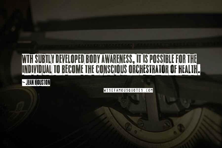 Jean Houston Quotes: Wth subtly developed body awareness, it is possible for the individual to become the conscious orchestrator of health.