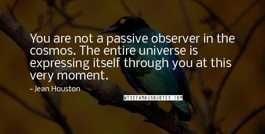Jean Houston Quotes: You are not a passive observer in the cosmos. The entire universe is expressing itself through you at this very moment.
