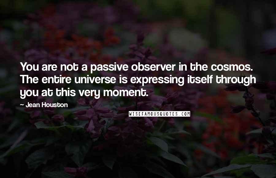 Jean Houston Quotes: You are not a passive observer in the cosmos. The entire universe is expressing itself through you at this very moment.
