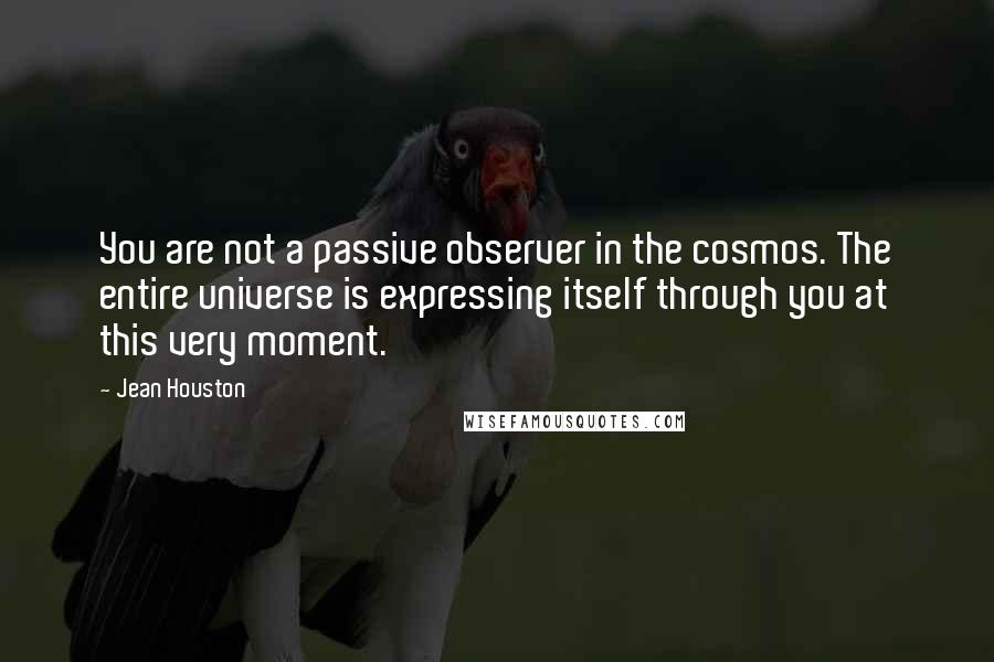 Jean Houston Quotes: You are not a passive observer in the cosmos. The entire universe is expressing itself through you at this very moment.