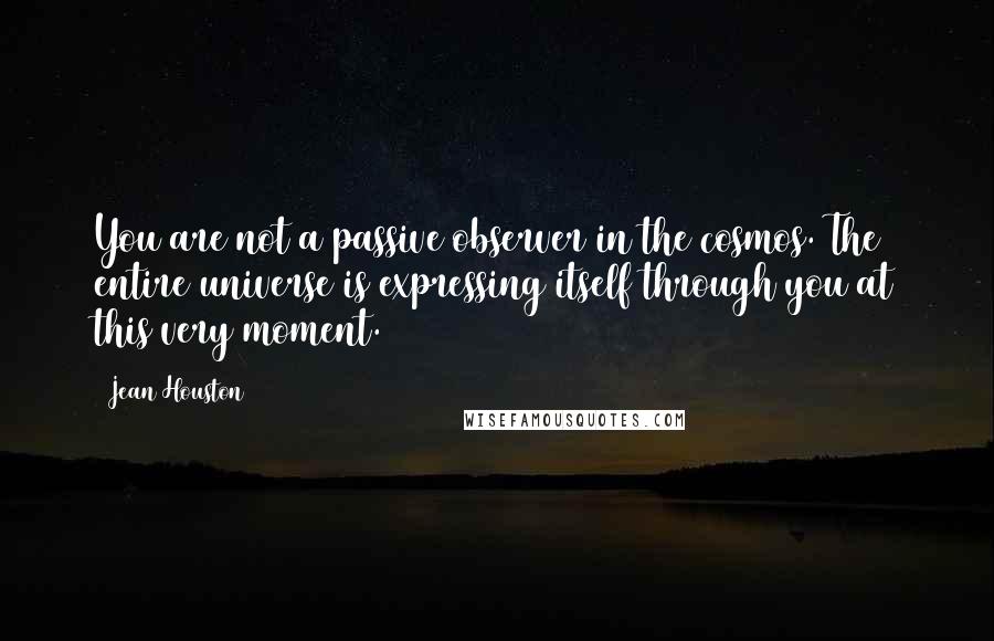 Jean Houston Quotes: You are not a passive observer in the cosmos. The entire universe is expressing itself through you at this very moment.