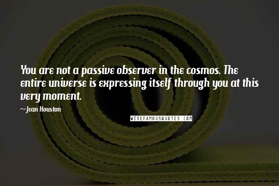 Jean Houston Quotes: You are not a passive observer in the cosmos. The entire universe is expressing itself through you at this very moment.