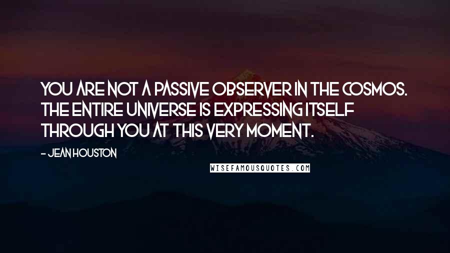 Jean Houston Quotes: You are not a passive observer in the cosmos. The entire universe is expressing itself through you at this very moment.