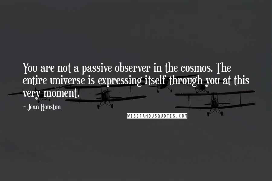 Jean Houston Quotes: You are not a passive observer in the cosmos. The entire universe is expressing itself through you at this very moment.