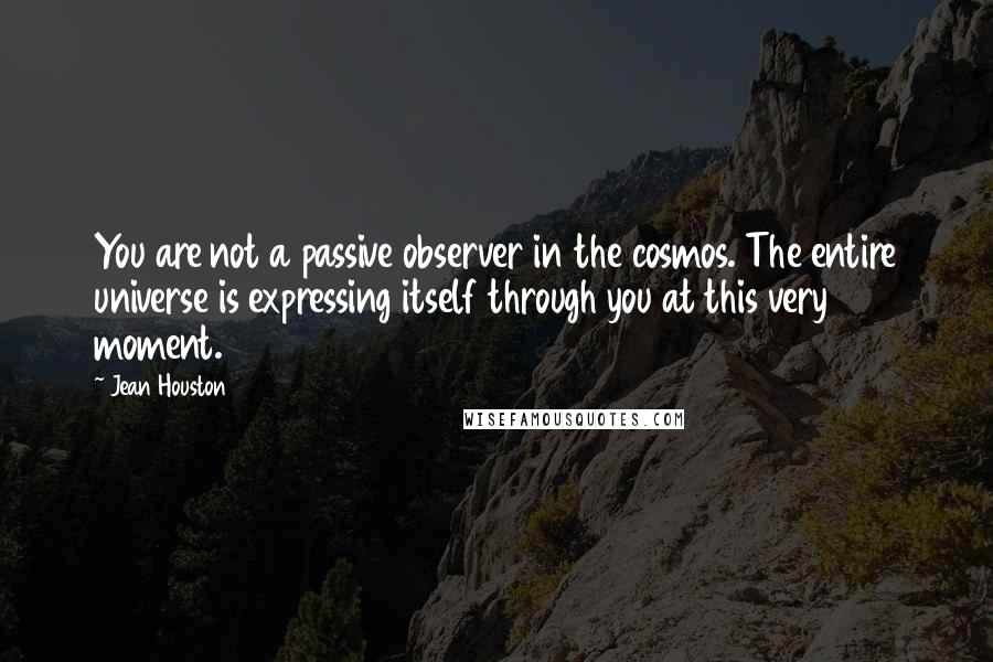 Jean Houston Quotes: You are not a passive observer in the cosmos. The entire universe is expressing itself through you at this very moment.