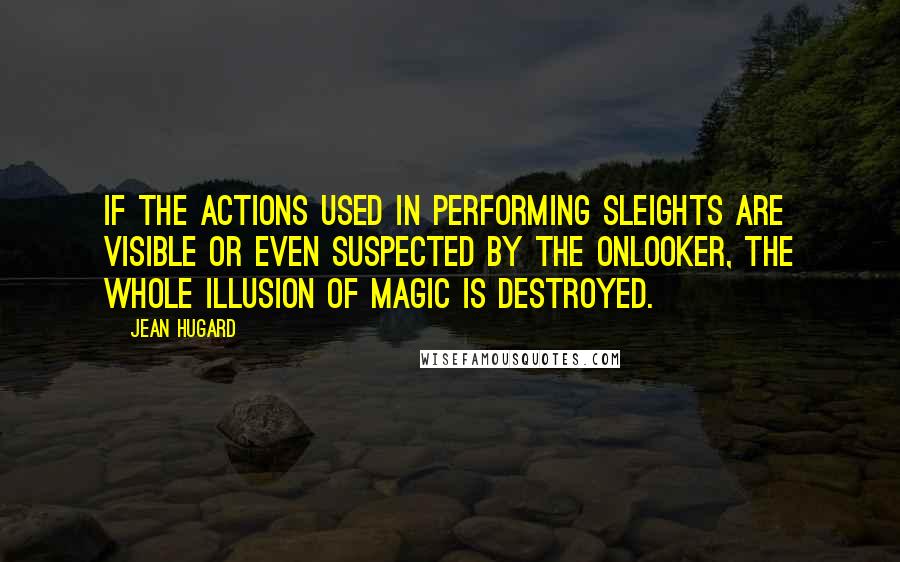 Jean Hugard Quotes: If the actions used in performing sleights are visible or even suspected by the onlooker, the whole illusion of magic is destroyed.