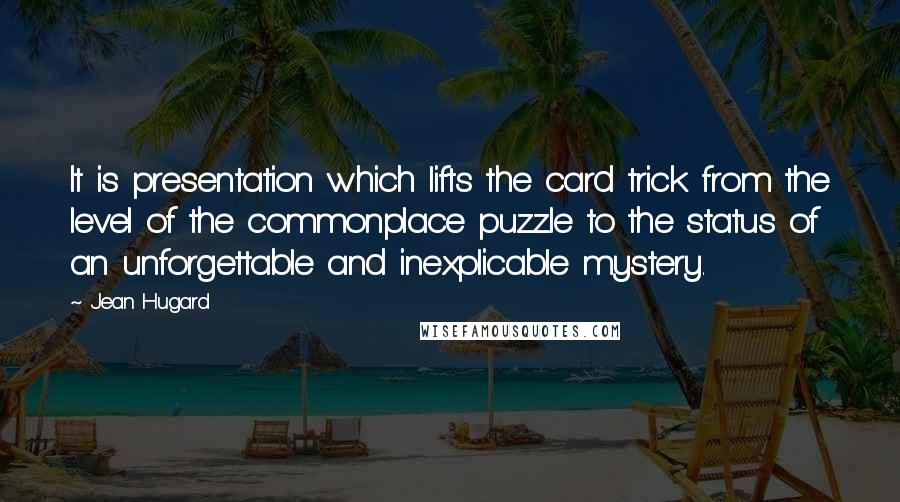 Jean Hugard Quotes: It is presentation which lifts the card trick from the level of the commonplace puzzle to the status of an unforgettable and inexplicable mystery.