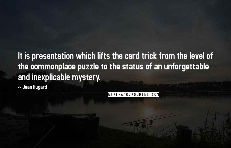 Jean Hugard Quotes: It is presentation which lifts the card trick from the level of the commonplace puzzle to the status of an unforgettable and inexplicable mystery.