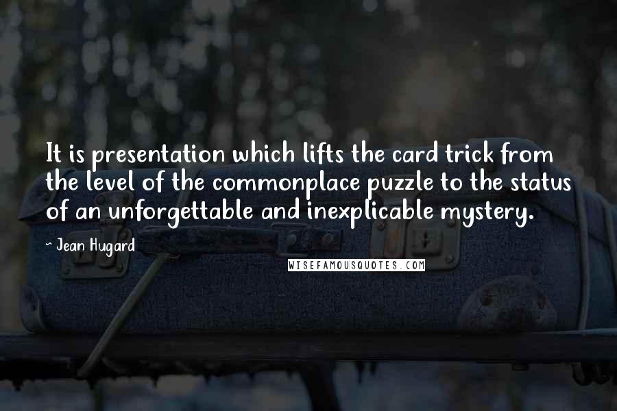 Jean Hugard Quotes: It is presentation which lifts the card trick from the level of the commonplace puzzle to the status of an unforgettable and inexplicable mystery.