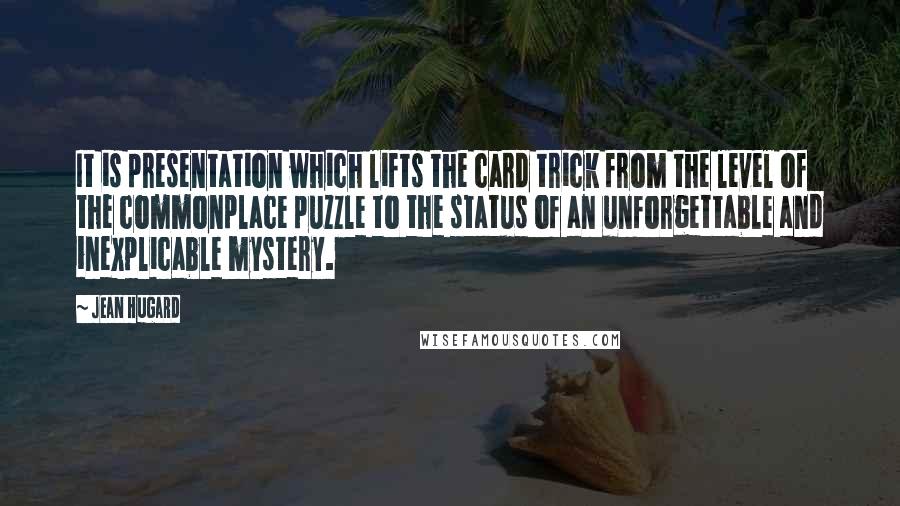 Jean Hugard Quotes: It is presentation which lifts the card trick from the level of the commonplace puzzle to the status of an unforgettable and inexplicable mystery.