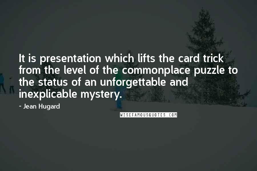 Jean Hugard Quotes: It is presentation which lifts the card trick from the level of the commonplace puzzle to the status of an unforgettable and inexplicable mystery.