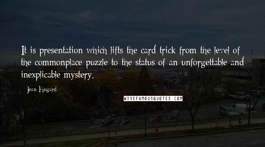 Jean Hugard Quotes: It is presentation which lifts the card trick from the level of the commonplace puzzle to the status of an unforgettable and inexplicable mystery.