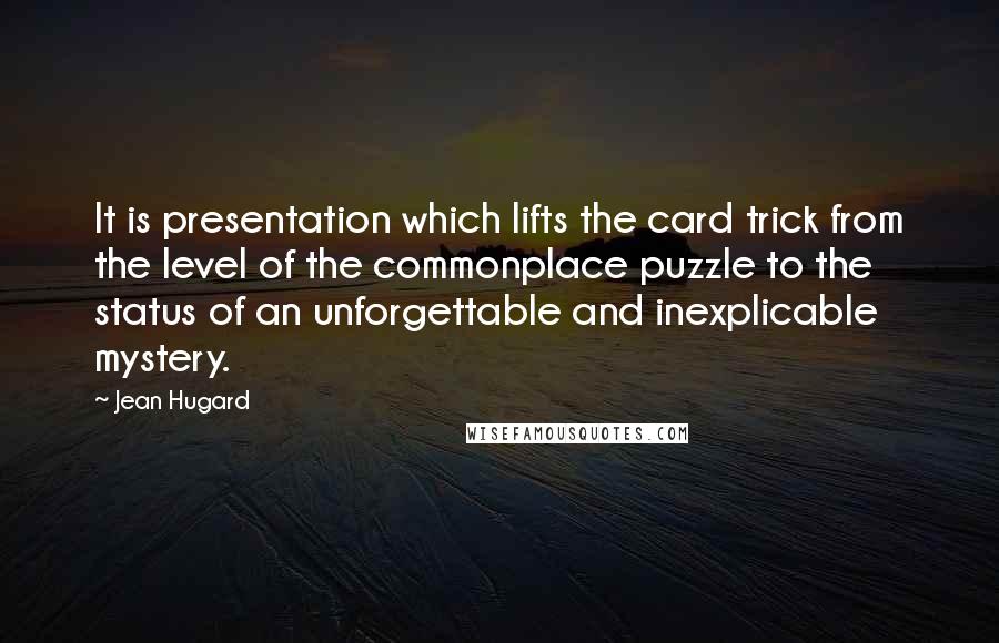 Jean Hugard Quotes: It is presentation which lifts the card trick from the level of the commonplace puzzle to the status of an unforgettable and inexplicable mystery.