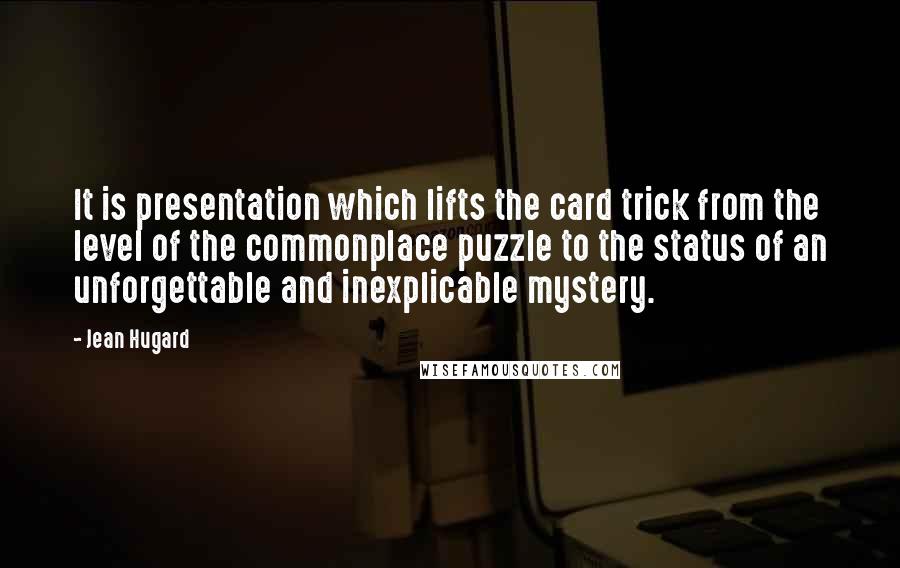 Jean Hugard Quotes: It is presentation which lifts the card trick from the level of the commonplace puzzle to the status of an unforgettable and inexplicable mystery.