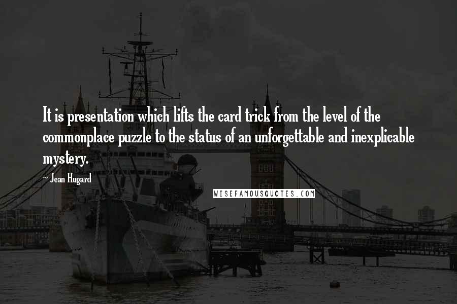 Jean Hugard Quotes: It is presentation which lifts the card trick from the level of the commonplace puzzle to the status of an unforgettable and inexplicable mystery.