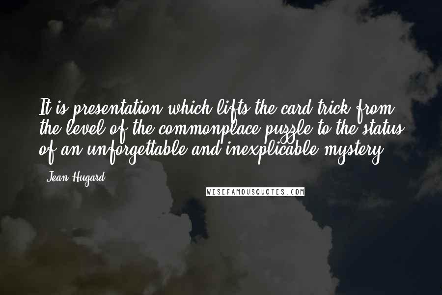 Jean Hugard Quotes: It is presentation which lifts the card trick from the level of the commonplace puzzle to the status of an unforgettable and inexplicable mystery.