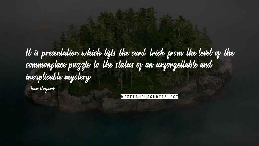 Jean Hugard Quotes: It is presentation which lifts the card trick from the level of the commonplace puzzle to the status of an unforgettable and inexplicable mystery.