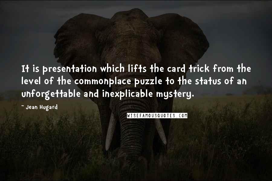 Jean Hugard Quotes: It is presentation which lifts the card trick from the level of the commonplace puzzle to the status of an unforgettable and inexplicable mystery.