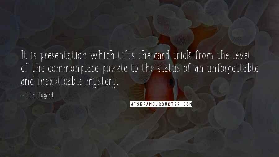Jean Hugard Quotes: It is presentation which lifts the card trick from the level of the commonplace puzzle to the status of an unforgettable and inexplicable mystery.