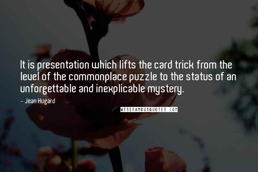 Jean Hugard Quotes: It is presentation which lifts the card trick from the level of the commonplace puzzle to the status of an unforgettable and inexplicable mystery.