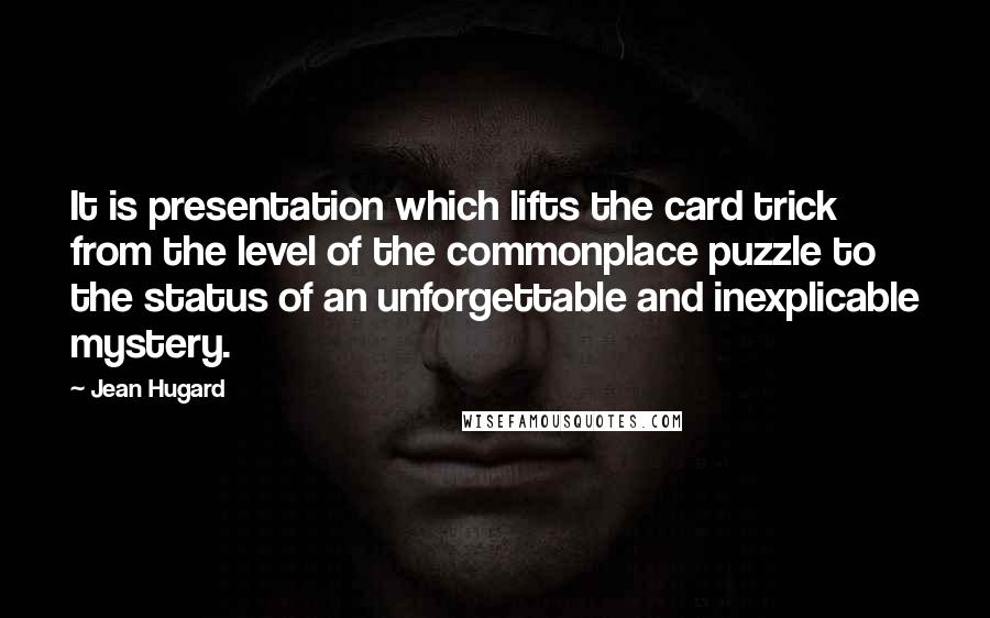 Jean Hugard Quotes: It is presentation which lifts the card trick from the level of the commonplace puzzle to the status of an unforgettable and inexplicable mystery.