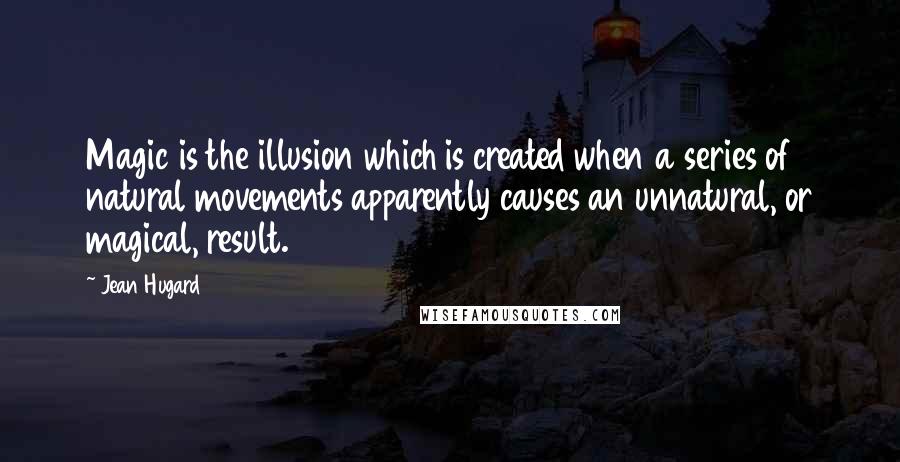 Jean Hugard Quotes: Magic is the illusion which is created when a series of natural movements apparently causes an unnatural, or magical, result.
