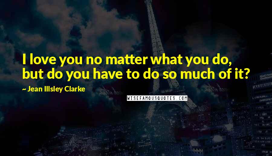 Jean Illsley Clarke Quotes: I love you no matter what you do, but do you have to do so much of it?