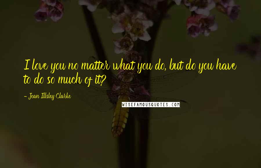 Jean Illsley Clarke Quotes: I love you no matter what you do, but do you have to do so much of it?