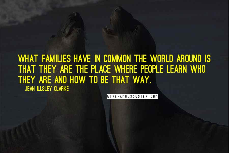 Jean Illsley Clarke Quotes: What families have in common the world around is that they are the place where people learn who they are and how to be that way.