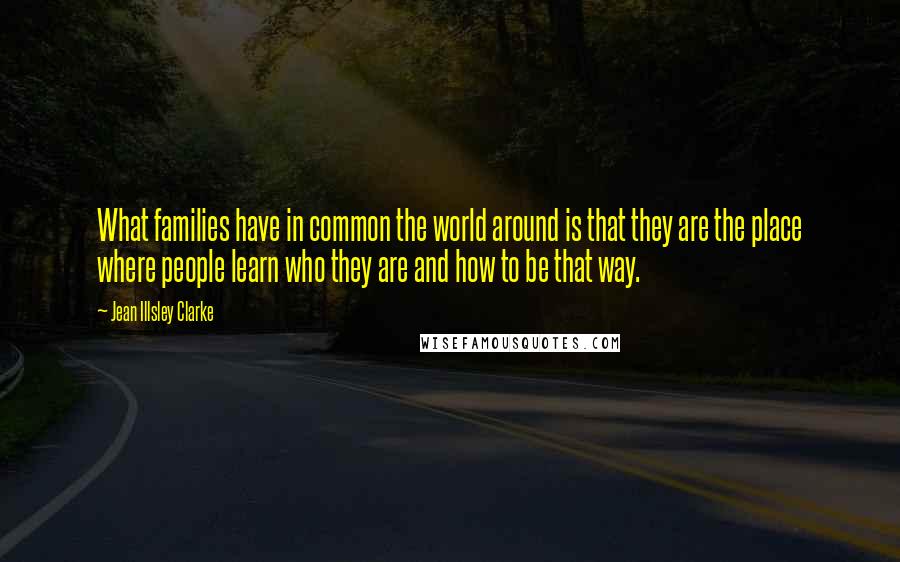 Jean Illsley Clarke Quotes: What families have in common the world around is that they are the place where people learn who they are and how to be that way.