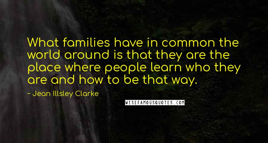 Jean Illsley Clarke Quotes: What families have in common the world around is that they are the place where people learn who they are and how to be that way.