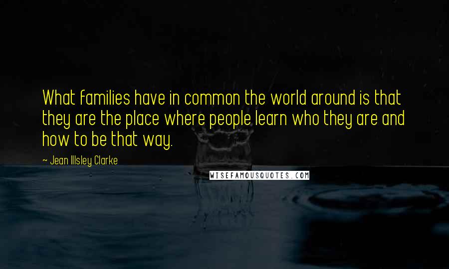 Jean Illsley Clarke Quotes: What families have in common the world around is that they are the place where people learn who they are and how to be that way.