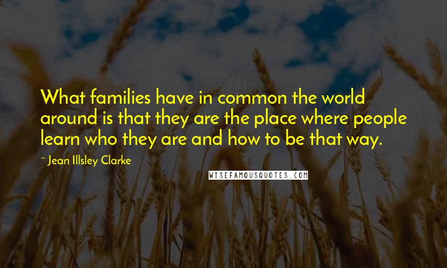 Jean Illsley Clarke Quotes: What families have in common the world around is that they are the place where people learn who they are and how to be that way.